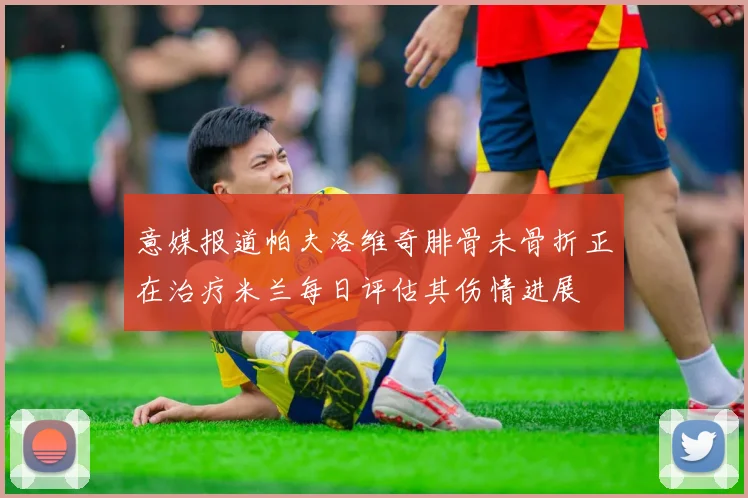 意媒报道帕夫洛维奇腓骨未骨折正在治疗米兰每日评估其伤情进展