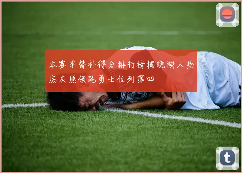 本赛季替补得分排行榜揭晓湖人垫底灰熊领跑勇士位列第四
