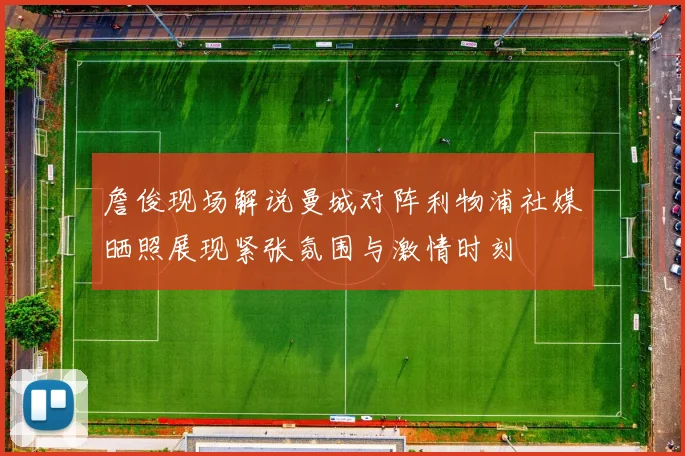 詹俊现场解说曼城对阵利物浦社媒晒照展现紧张氛围与激情时刻