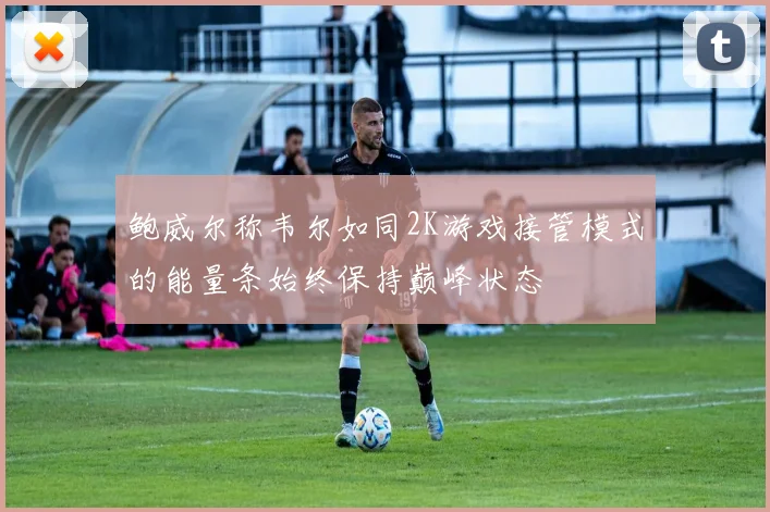 鲍威尔称韦尔如同2K游戏接管模式的能量条始终保持巅峰状态