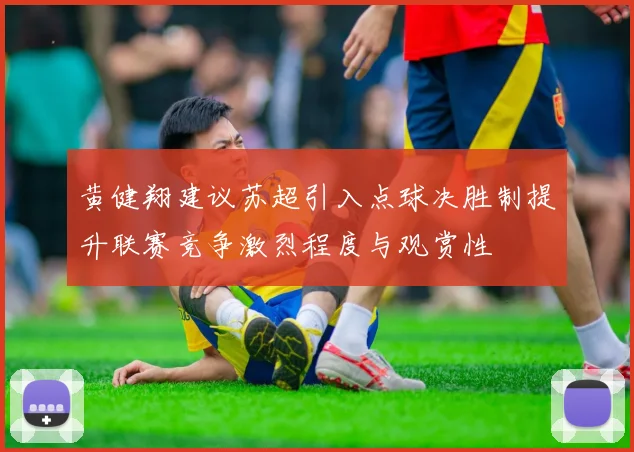 黄健翔建议苏超引入点球决胜制提升联赛竞争激烈程度与观赏性
