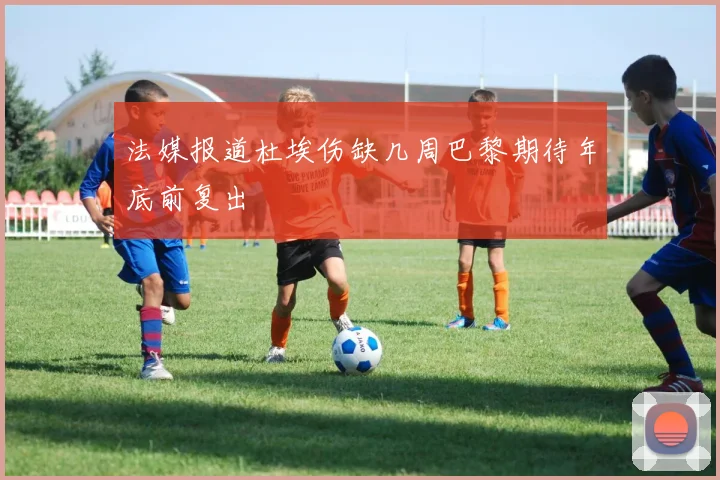 法媒报道杜埃伤缺几周巴黎期待年底前复出