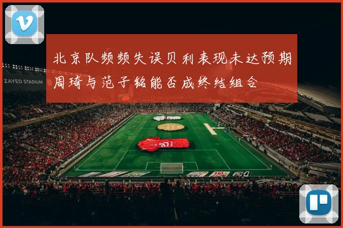 北京队频频失误贝利表现未达预期周琦与范子铭能否成终结组合