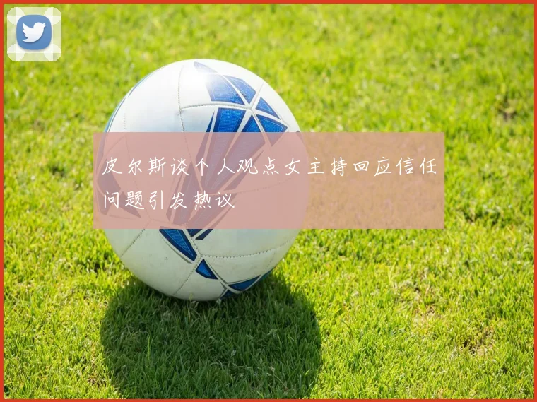皮尔斯谈个人观点女主持回应信任问题引发热议
