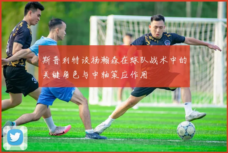 斯普利特谈杨瀚森在球队战术中的关键角色与中轴策应作用