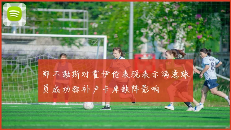 那不勒斯对霍伊伦表现表示满意球员成功弥补卢卡库缺阵影响