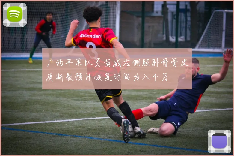 广西平果队员黄威右侧胫腓骨骨皮质断裂预计恢复时间为八个月