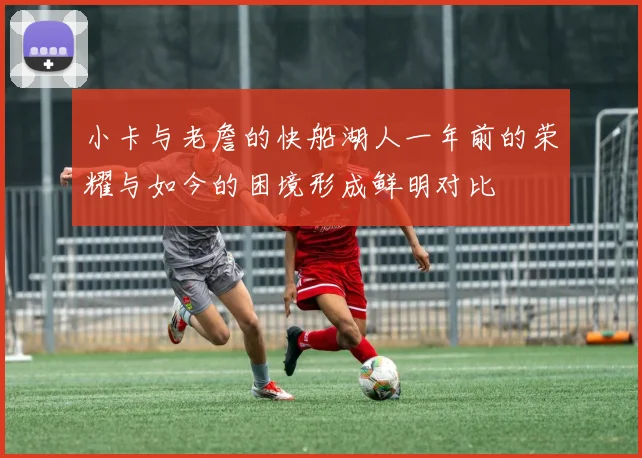 小卡与老詹的快船湖人一年前的荣耀与如今的困境形成鲜明对比
