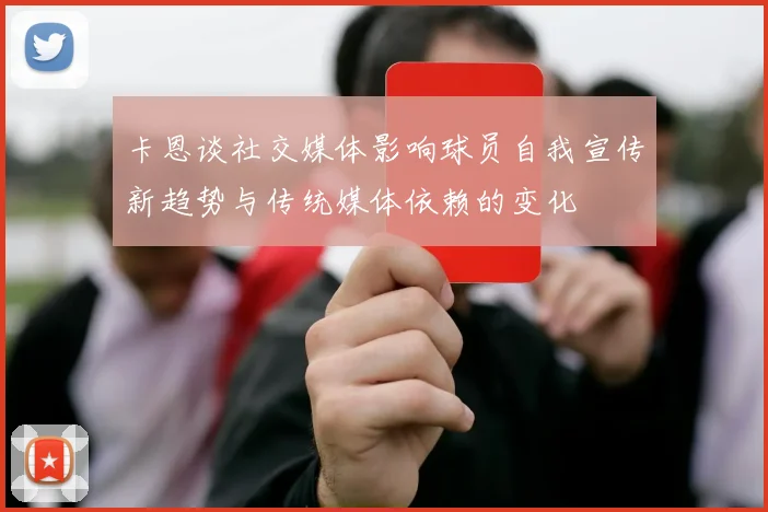 卡恩谈社交媒体影响球员自我宣传新趋势与传统媒体依赖的变化