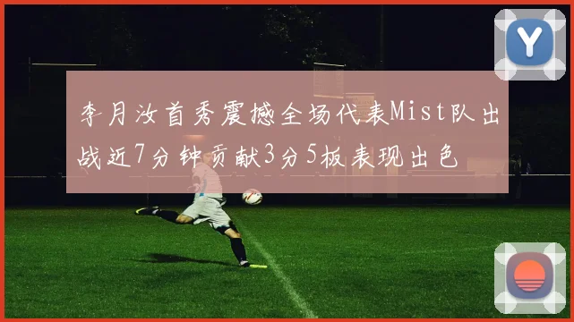 李月汝首秀震撼全场代表Mist队出战近7分钟贡献3分5板表现出色