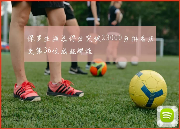 保罗生涯总得分突破23000分排名历史第36位成就辉煌