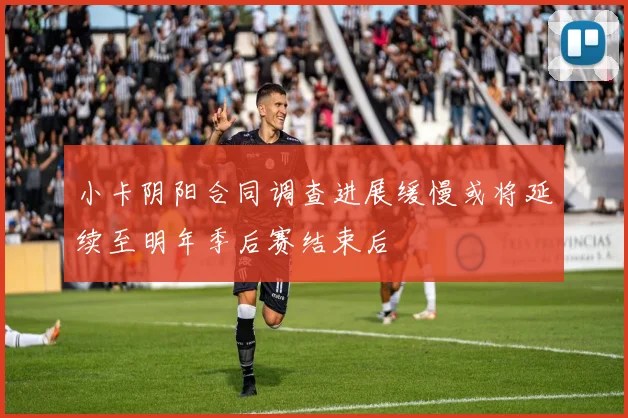 小卡阴阳合同调查进展缓慢或将延续至明年季后赛结束后