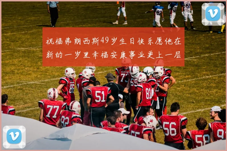 祝福弗朗西斯49岁生日快乐愿他在新的一岁里幸福安康事业更上一层楼