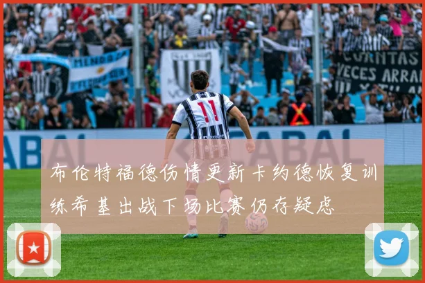布伦特福德伤情更新卡约德恢复训练希基出战下场比赛仍存疑虑