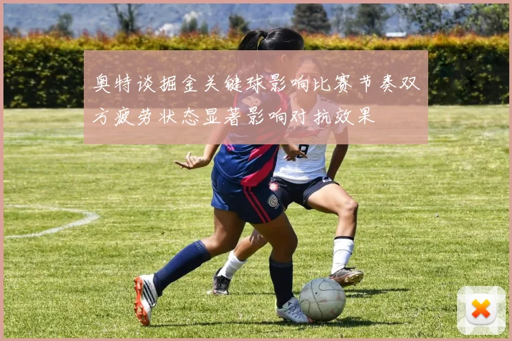奥特谈掘金关键球影响比赛节奏双方疲劳状态显著影响对抗效果