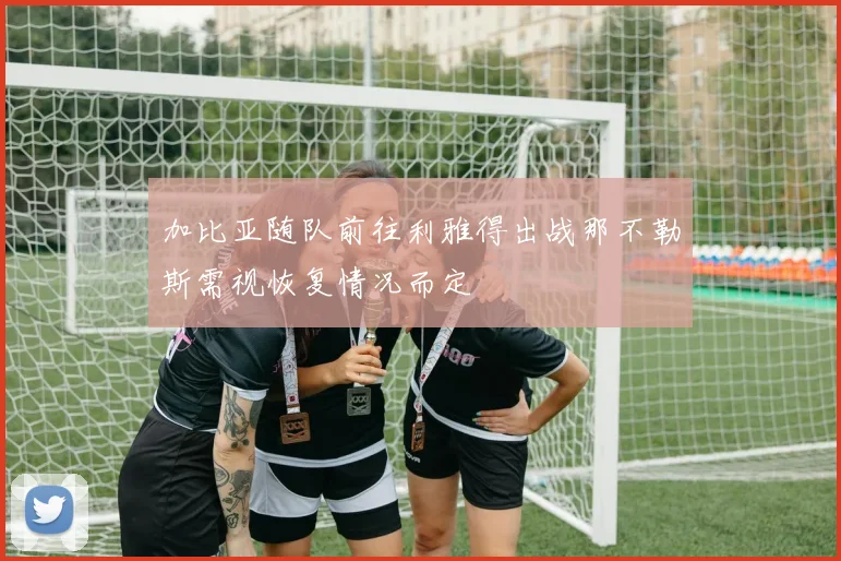 加比亚随队前往利雅得出战那不勒斯需视恢复情况而定