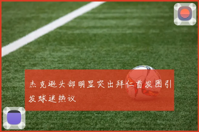 杰克逊头部明显突出拜仁首发图引发球迷热议