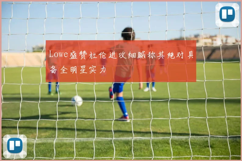 Lowe盛赞杜伦进攻细腻称其绝对具备全明星实力