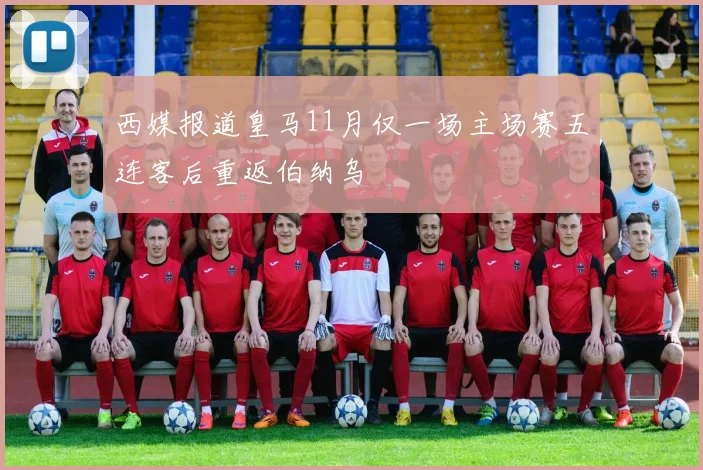 西媒报道皇马11月仅一场主场赛五连客后重返伯纳乌