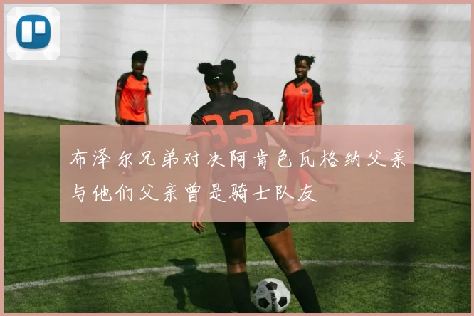 布泽尔兄弟对决阿肯色瓦格纳父亲与他们父亲曾是骑士队友