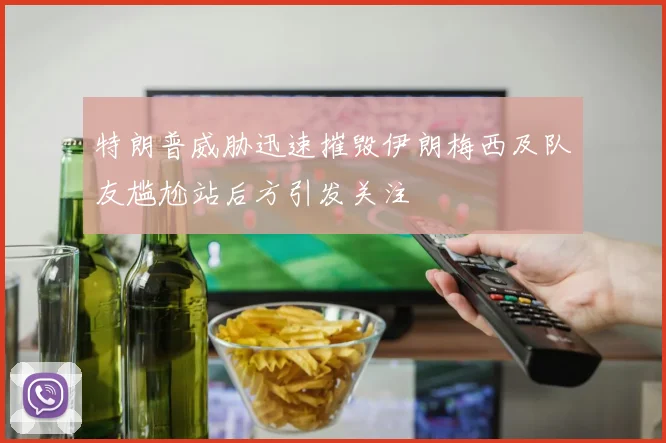 特朗普威胁迅速摧毁伊朗梅西及队友尴尬站后方引发关注