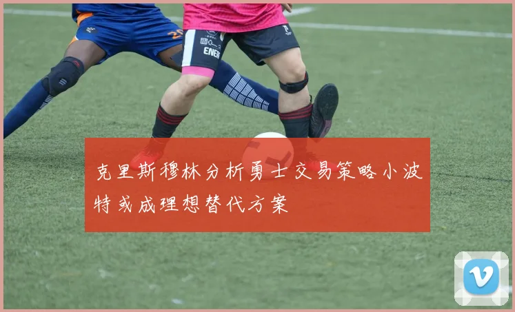 克里斯穆林分析勇士交易策略小波特或成理想替代方案