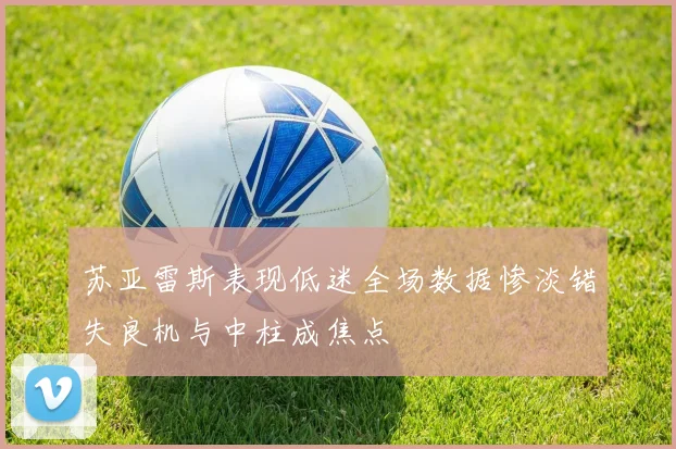 苏亚雷斯表现低迷全场数据惨淡错失良机与中柱成焦点