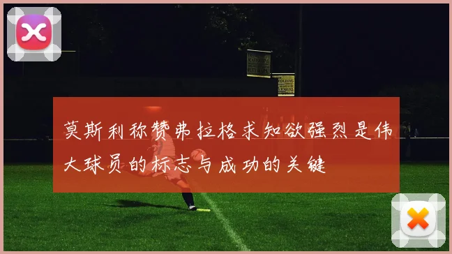 莫斯利称赞弗拉格求知欲强烈是伟大球员的标志与成功的关键