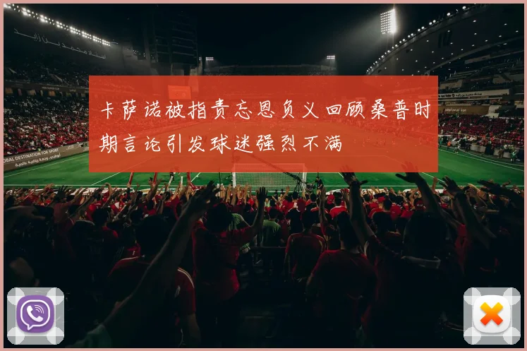 卡萨诺被指责忘恩负义回顾桑普时期言论引发球迷强烈不满