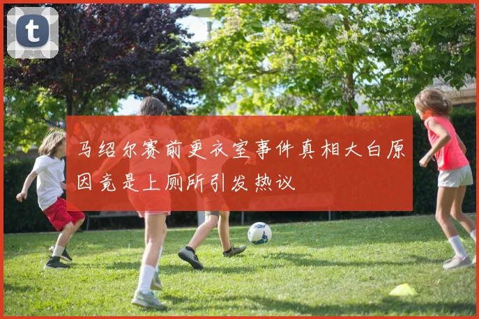马绍尔赛前更衣室事件真相大白原因竟是上厕所引发热议