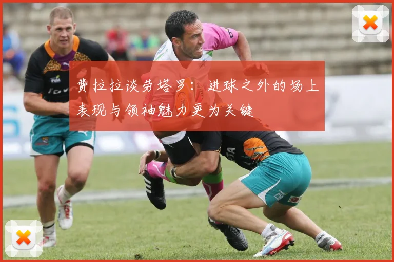 费拉拉谈劳塔罗：进球之外的场上表现与领袖魅力更为关键