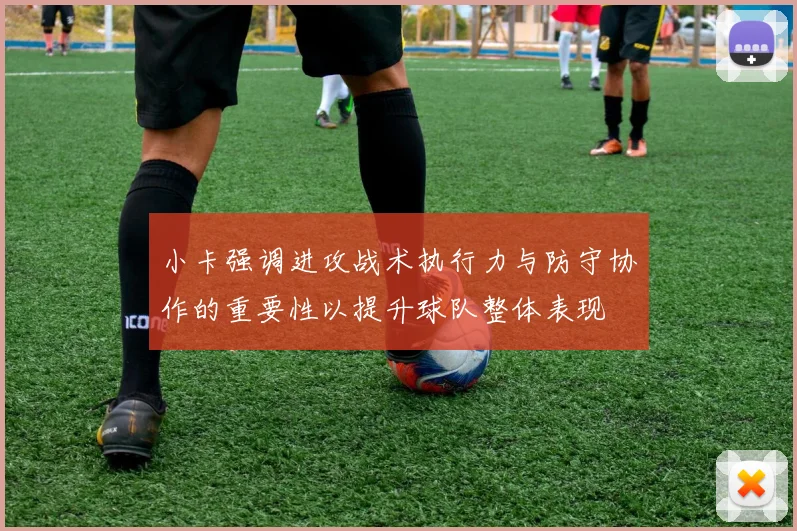 小卡强调进攻战术执行力与防守协作的重要性以提升球队整体表现