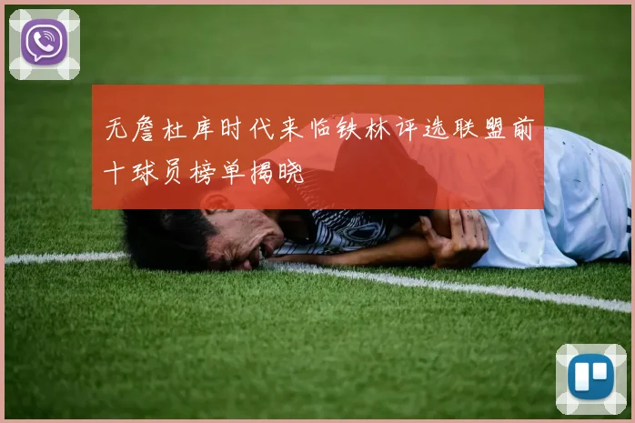 无詹杜库时代来临铁林评选联盟前十球员榜单揭晓