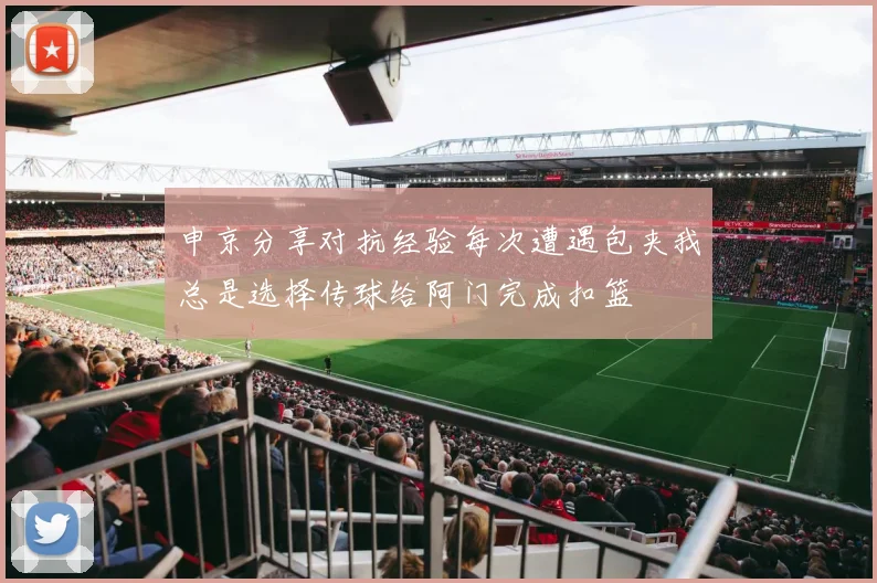申京分享对抗经验每次遭遇包夹我总是选择传球给阿门完成扣篮
