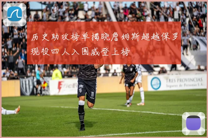历史助攻榜单揭晓詹姆斯超越保罗现役四人入围威登上榜