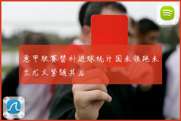 意甲联赛替补进球统计国米领跑米兰尤文紧随其后
