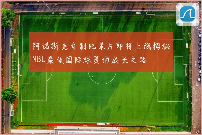阿诺斯克自制纪录片即将上线揭秘NBL最佳国际球员的成长之路