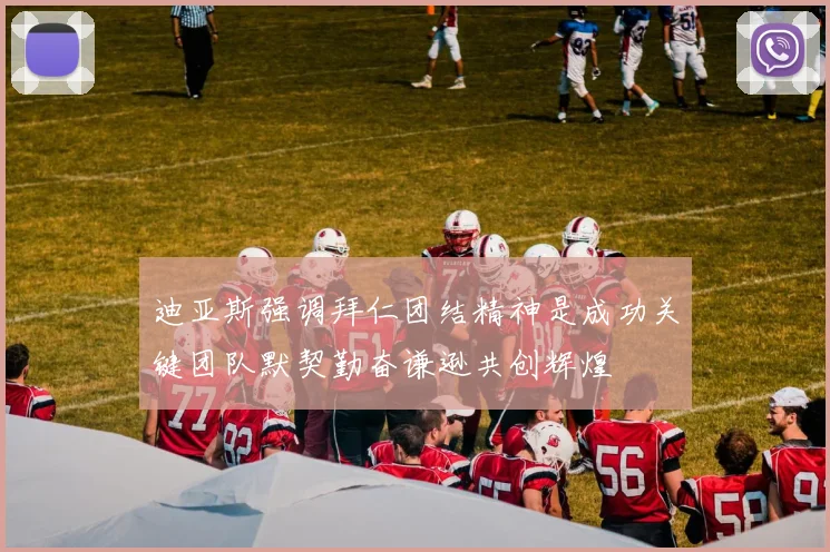 迪亚斯强调拜仁团结精神是成功关键团队默契勤奋谦逊共创辉煌