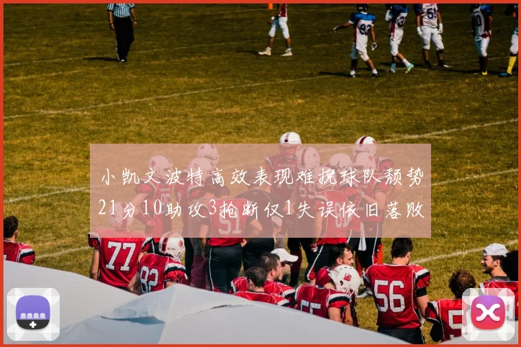 小凯文波特高效表现难挽球队颓势21分10助攻3抢断仅1失误依旧落败