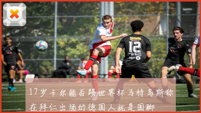 17岁卡尔能否踢世界杯马特乌斯称在拜仁出场的德国人就是国脚