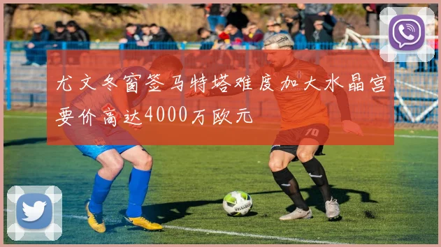 尤文冬窗签马特塔难度加大水晶宫要价高达4000万欧元