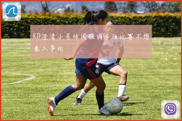 KD澄清小号传闻强调专注比赛不想卷入争论