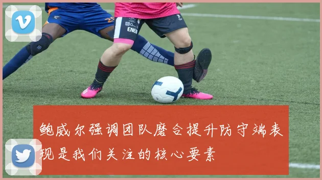 鲍威尔强调团队磨合提升防守端表现是我们关注的核心要素