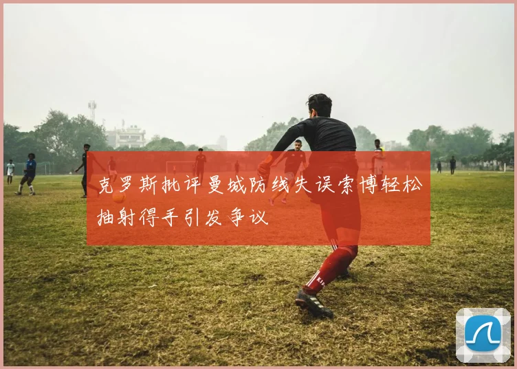 克罗斯批评曼城防线失误索博轻松抽射得手引发争议